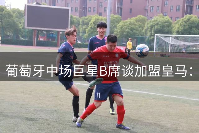 葡萄牙中场巨星B席谈加盟皇马：与穆帅合作是圆梦之旅